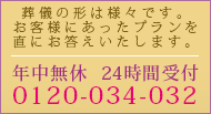 葬儀の形は様々です。お客様にあったプランを直にお答えいたします。 年中無休　24時間受付　0120-034-032